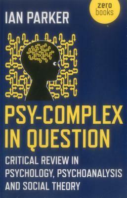 Psy-Complex in Question: Critical Review in Psychology, Psychoanalysis and Social Theory by Ian Parker