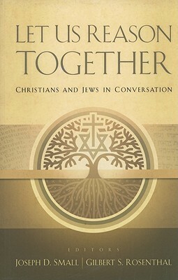 Let Us Reason Together: Christian and Jews in Conversation by Gilbert S. Rosenthal, Joseph D. Small