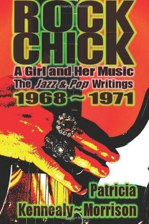 Rock Chick: A Girl and Her Music: The Jazz & Pop Writings 1968 - 1971 by Patricia Kennealy-Morrison