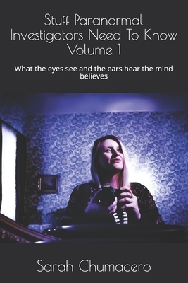 Stuff Paranormal Investigators Need To Know Volume 1: What the eyes see and the ears hear the mind believes by Sarah Chumacero