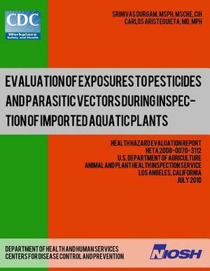 Evaluation of Exposures to Pesticides and Parasitic Vectors During Inspection of Imported Aquatic Plants: Health Hazard Evaluation Report: HETA 2008-0 by Carlos Aristeguieta