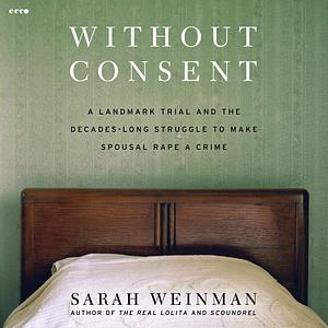Without Consent: A Landmark Trial and the Decades-Long Struggle to Make Spousal Rape a Crime by Sarah Weinman