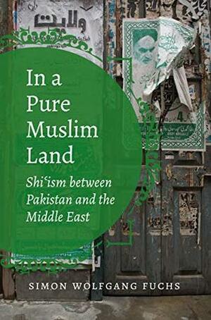 In a Pure Muslim Land: Shi'ism between Pakistan and the Middle East (Islamic Civilization and Muslim Networks) by Simon Wolfgang Fuchs