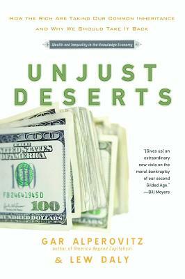 Unjust Deserts: How the Rich Are Taking Our Common Inheritance and Why We Should Take It Back by Gar Alperovitz, Lew Daly