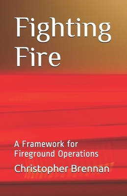 Fighting Fire: A Framework for Fireground Operations by Christopher Brennan