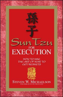 Sun Tzu for Execution: How to Use the Art of War to Get Results by Steven W. Michaelson