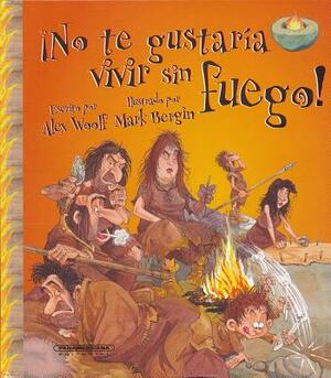 No Te Gustaria Vivir Sin Fuego! = You Wouldn't Want to Live Without Fire! by Alex Woolf