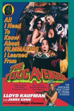 All I Need to Know about Filmmaking I Learned from the Toxic Avenger: The Shocking True Story of Troma Studios by Lloyd Kaufman