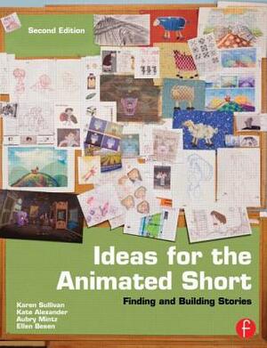 Ideas for the Animated Short: Finding and Building Stories by Aubry Mintz, Kate Alexander, Karen Sullivan