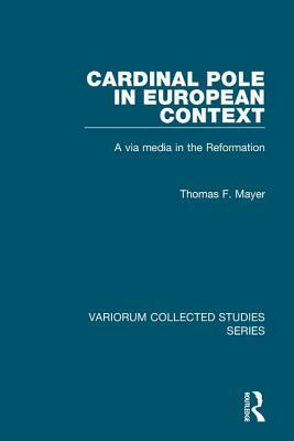 Cardinal Pole in European Context: A Via Media in the Reformation by Thomas F. Mayer