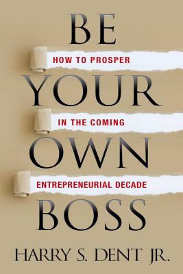 Be Your Own Boss: How to Prosper in the Coming Entrepreneurial Decade by Harry S. Dent