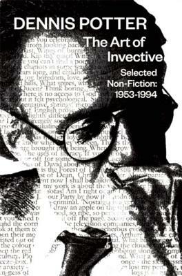 The Art of Invective: Selected Non-Fiction 1953-1994: Selected Non-Fiction 1953-1994 by Dennis Potter