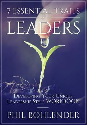 7 Essential Traits of Leaders: Developing Your Unique Leadership Style Workbook by Phil Bohlender