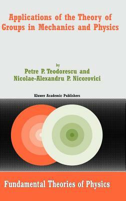 Applications of the Theory of Groups in Mechanics and Physics by Nicolae-A P. Nicorovici, Petre P. Teodorescu