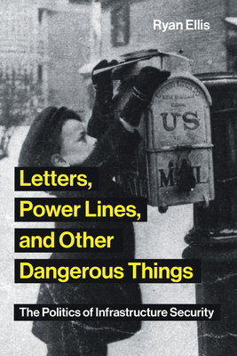 Letters, Power Lines, and Other Dangerous Things: The Politics of Infrastructure Security by Ryan Ellis