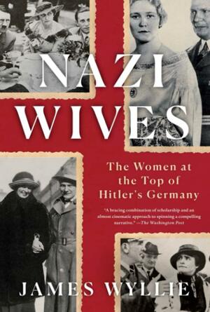 Nazi Wives: The Women at the Top of Hitler's Germany by James Wyllie