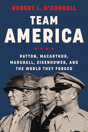 Team America: Patton, MacArthur, Marshall, Eisenhower, and the World They Forged by Robert L. O'Connell