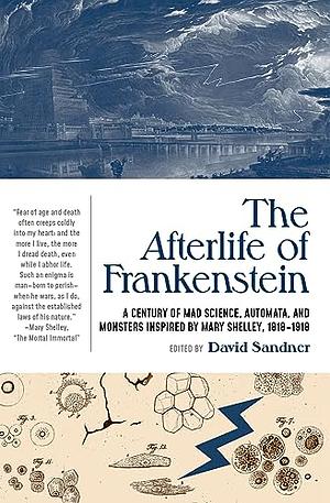 The Afterlife of Frankenstein: A Century of Mad Science, Automata, and Monsters Inspired by Mary Shelley, 1818-1918 by David Sandner