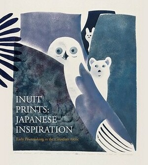 Inuit Prints: Japanese Inspiration: Early Printmaking in the Canadian Arctic by Ming Tiampo, Norman Vorano, Asato Ikeda