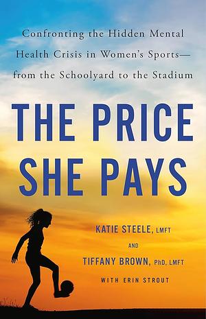 The Price She Pays: Confronting the Hidden Mental Health Crisis in Women's Sports—from the Schoolyard to the Stadium by Tiffany Brown, Katie Steele