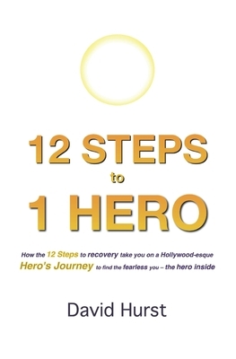 12 STEPS to 1 HERO: How the 12 Steps to recovery take you on a Hollywood-esque Hero's Journey to find the fearless you - the hero inside by David Hurst