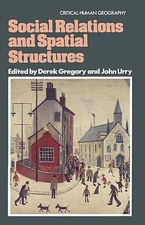 Social Relations and Spatial Structures by Derek Gregory, John Urry