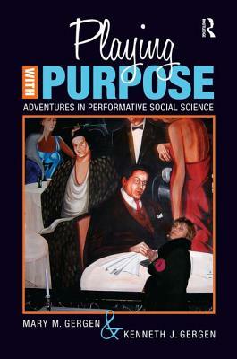 Playing with Purpose: Adventures in Performative Social Science by Kenneth J. Gergen, Mary M. Gergen