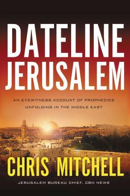 Dateline Jerusalem: An Eyewitness Account of Prophecies Unfolding in the Middle East by Chris Mitchell