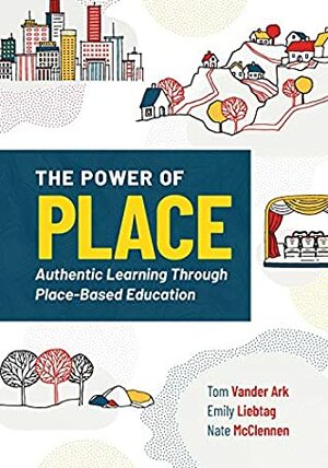 The Power of Place: Authentic Learning Through Place-Based Education by Tom Vander Ark, Nate McClennen, Emily Liebtag
