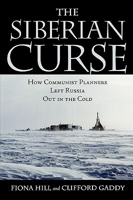 The Siberian Curse: How Communist Planners Left Russia Out in the Cold by Clifford G. Gaddy, Fiona Hill