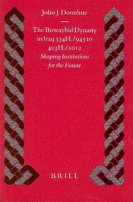 The Buwayhid Dynasty in Iraq 334h./945 to 403h./1012: Shaping Institutions for the Future by John Donohue