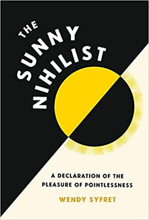 The Sunny Nihilist: A Declaration of the Pleasure of Pointlessness by Wendy Syfret