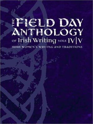 The Field Day Anthology of Irish Writing Vols. IV and V: Irish Women's Writing and Traditions by Angela Bourke