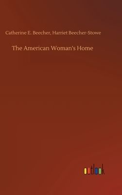 The American Woman's Home by Catherine E. Beecher-Stowe, Harriet Beecher Stowe