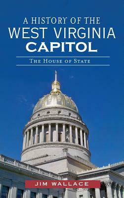 A History of the West Virginia Capitol: The House of State by Jim Wallace