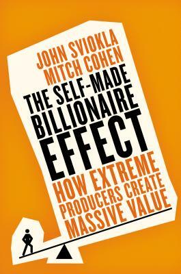 The Self-Made Billionaire Effect: How Extreme Producers Create Massive Value by Mitch Cohen, John Sviokla