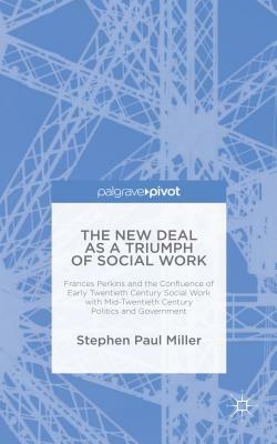 The New Deal as a Triumph of Social Work: Frances Perkins and the Confluence of Early Twentieth Century Social Work with Mid-Twentieth Century Politic by S. Miller