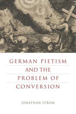 German Pietism and the Problem of Conversion by Jonathan Strom