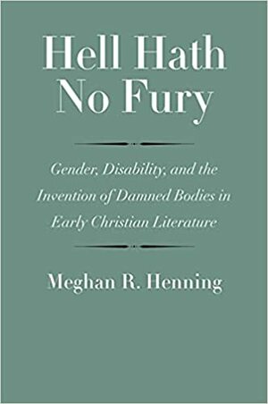 Hell Hath No Fury: Gender, Disability, and the Invention of Damned Bodies in Early Christian Literature by Meghan R. Henning