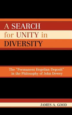 Search for Unity in Diversity: The Permanent Hegelian Deposit in the Philosophy of John Dewey by James A. Good