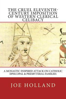 The Cruel Eleventh-Century Imposition of Western Clerical Celibacy: A Monastic-Inspired Attack on Catholic Episcopal & Presbyteral Families by Joe Holland