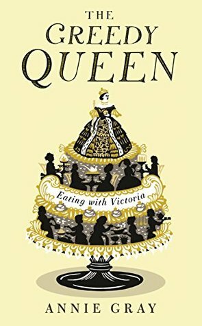 The Greedy Queen: Eating with Victoria by Annie Gray