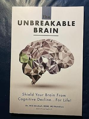 The Unbreakable Brain: Shield Your Brain From Cognitive Decline...For Life! by Will Mitchell