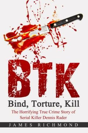 BTK – Bind, Torture, Kill: The Horrifying True Crime Story of Serial Killer Dennis Rader by James Richmond