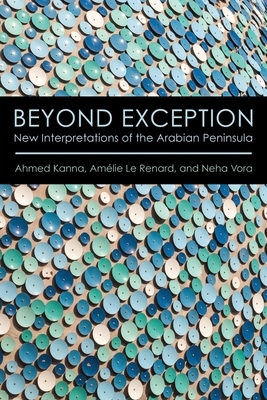 Beyond Exception: New Interpretations of the Arabian Peninsula by Ahmed Kanna, Neha Vora, Amélie Le Renard