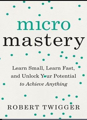 Micromastery: Learn Small, Learn Fast, and Unlock Your Potential to Achieve Anything by Robert Twigger