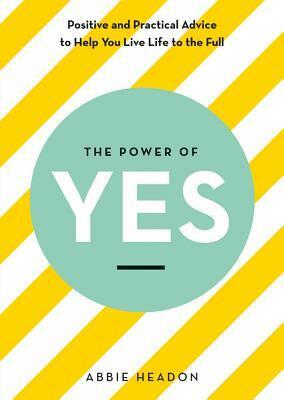 The Power of Yes: Positive and Practical Advice to Help You Live Life to the Full by Abbie Headon