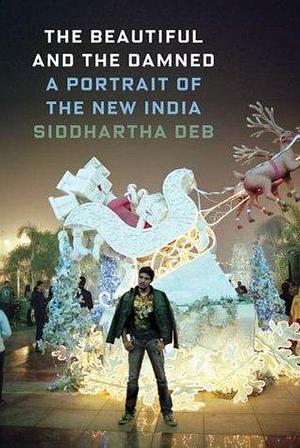 The Beautiful and the Damned - A Portrait of the New India by Siddhartha Deb, Siddhartha Deb