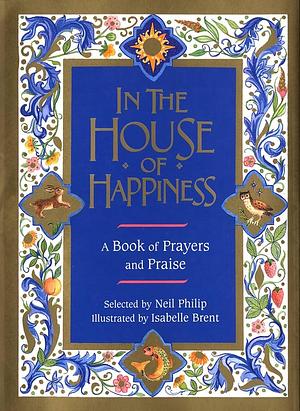 In the House of Happiness: A Book of Prayers and Praise by Neil Philip