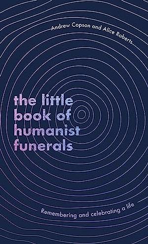 The Little Book of Humanist Funerals: Remembering and Celebrating a Life by Alice Roberts, Andrew Copson